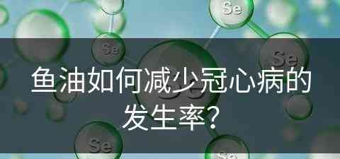 鱼油如何减少冠心病的发生率？